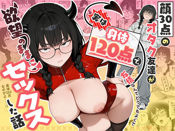 顔30点のオタク友達が実は身体120点で、友情なんてどうでもよくて欲望のままにセックスした話 えろ